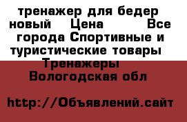 тренажер для бедер. новый  › Цена ­ 400 - Все города Спортивные и туристические товары » Тренажеры   . Вологодская обл.